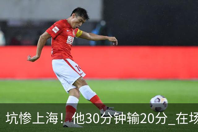 坑惨上海！他30分钟输20分 在场等于4打5，球迷：他一点作用都没有