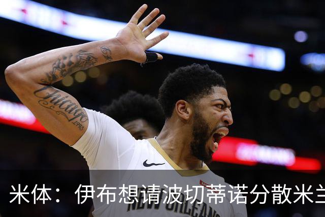 米体：伊布想请波切蒂诺分散米兰权力，从而让自己继续保有话语权